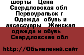 шорты › Цена ­ 100 - Свердловская обл., Первоуральск г. Одежда, обувь и аксессуары » Женская одежда и обувь   . Свердловская обл.